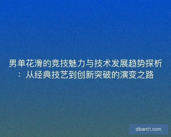 男单花滑的竞技魅力与技术发展趋势探析：从经典技艺到创新突破的演变之路