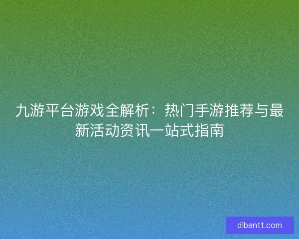 九游平台游戏全解析：热门手游推荐与最新活动资讯一站式指南