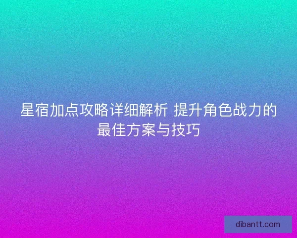 星宿加点攻略详细解析 提升角色战力的最佳方案与技巧