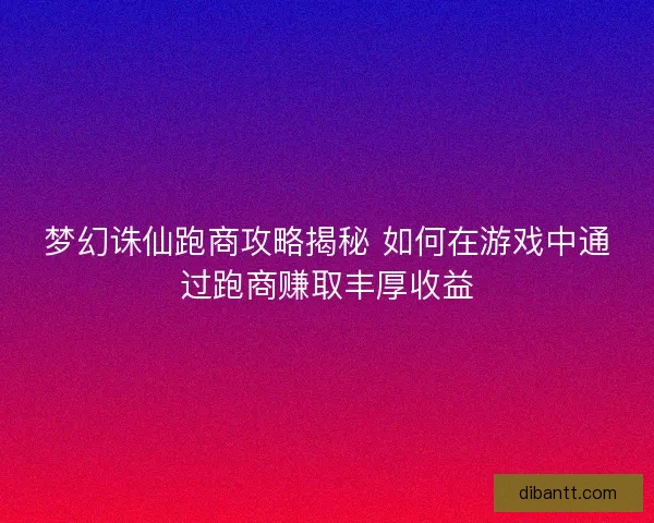 梦幻诛仙跑商攻略揭秘 如何在游戏中通过跑商赚取丰厚收益