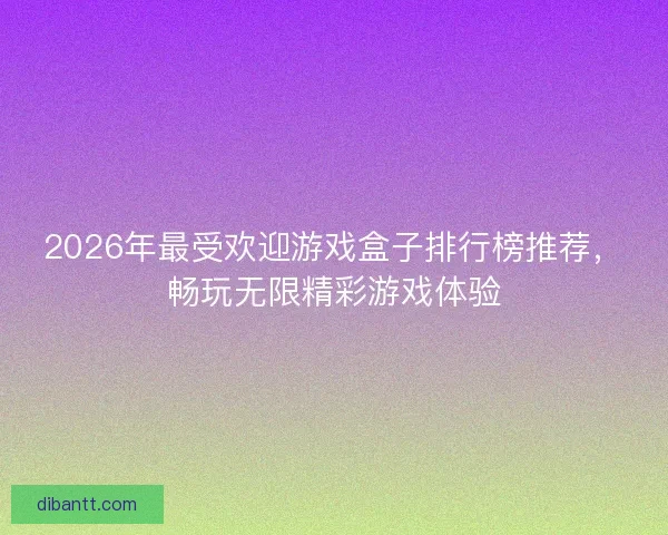 2026年最受欢迎游戏盒子排行榜推荐，畅玩无限精彩游戏体验