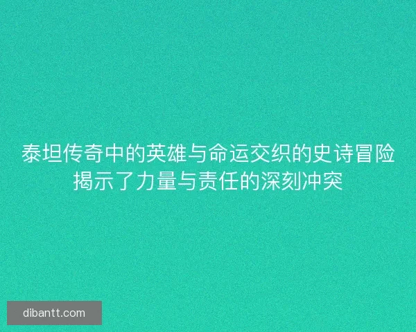 泰坦传奇中的英雄与命运交织的史诗冒险揭示了力量与责任的深刻冲突