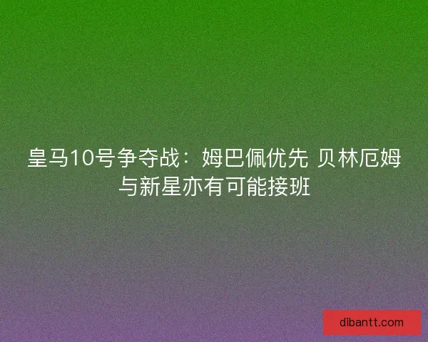 皇马10号争夺战：姆巴佩优先 贝林厄姆与新星亦有可能接班