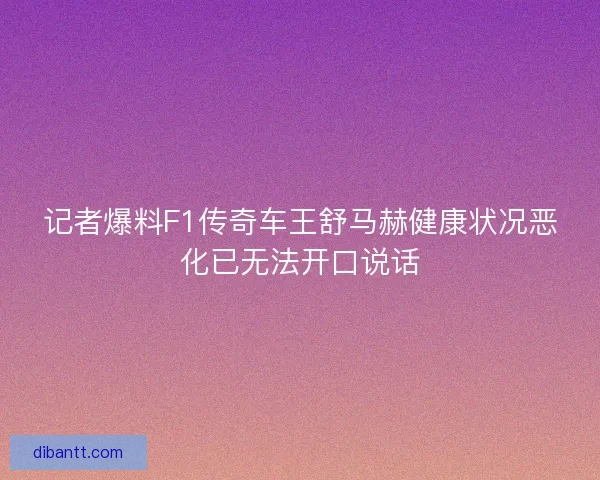 记者爆料F1传奇车王舒马赫健康状况恶化已无法开口说话