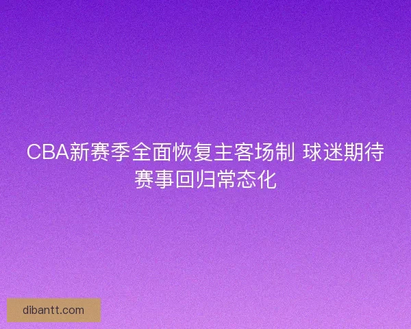 CBA新赛季全面恢复主客场制 球迷期待赛事回归常态化