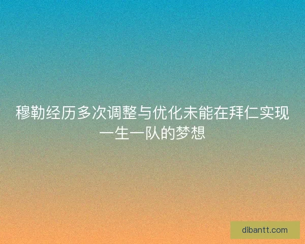 穆勒经历多次调整与优化未能在拜仁实现一生一队的梦想