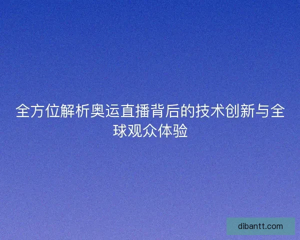 全方位解析奥运直播背后的技术创新与全球观众体验