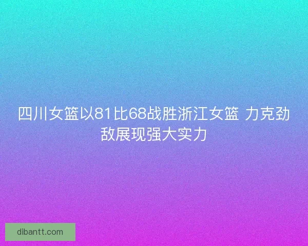 四川女篮以81比68战胜浙江女篮 力克劲敌展现强大实力