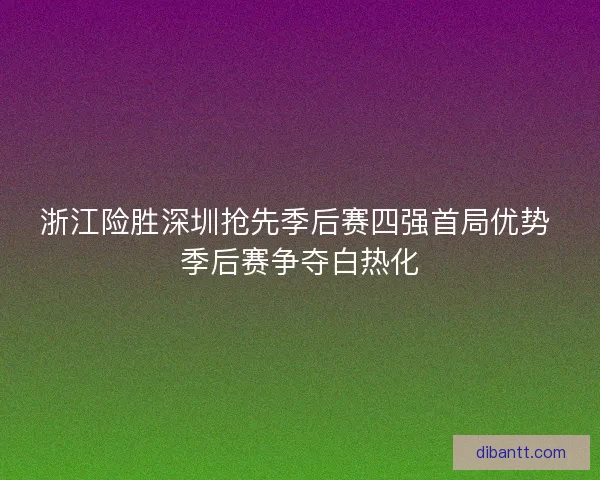 浙江险胜深圳抢先季后赛四强首局优势 季后赛争夺白热化