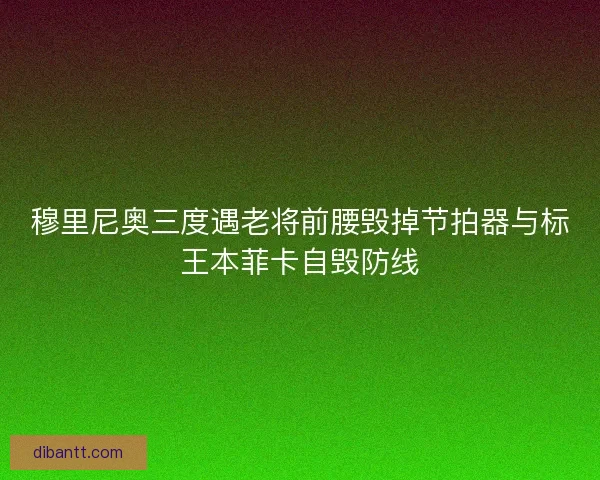 穆里尼奥三度遇老将前腰毁掉节拍器与标王本菲卡自毁防线