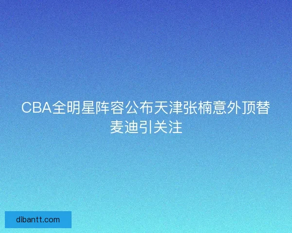 CBA全明星阵容公布天津张楠意外顶替麦迪引关注