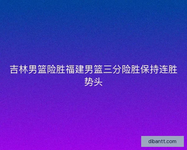 吉林男篮险胜福建男篮三分险胜保持连胜势头