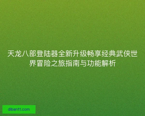 天龙八部登陆器全新升级畅享经典武侠世界冒险之旅指南与功能解析