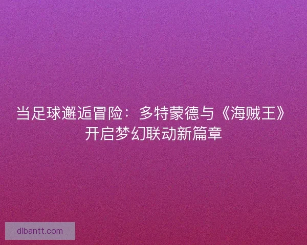 当足球邂逅冒险：多特蒙德与《海贼王》开启梦幻联动新篇章