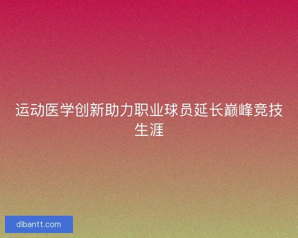 运动医学创新助力职业球员延长巅峰竞技生涯