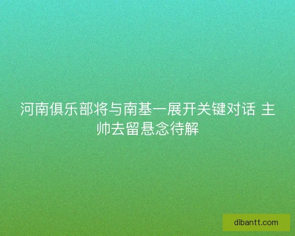河南俱乐部将与南基一展开关键对话 主帅去留悬念待解