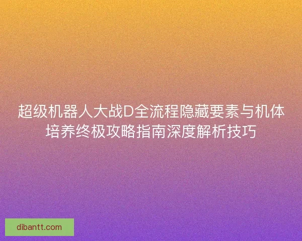 超级机器人大战D全流程隐藏要素与机体培养终极攻略指南深度解析技巧