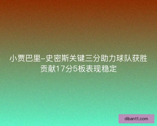 小贾巴里-史密斯关键三分助力球队获胜贡献17分5板表现稳定