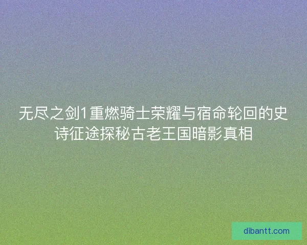 无尽之剑1重燃骑士荣耀与宿命轮回的史诗征途探秘古老王国暗影真相