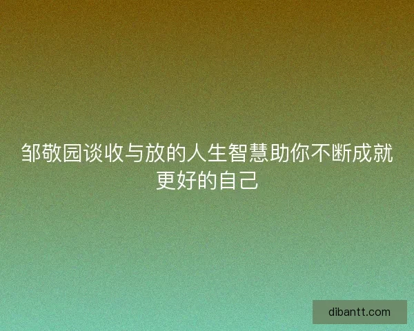 邹敬园谈收与放的人生智慧助你不断成就更好的自己