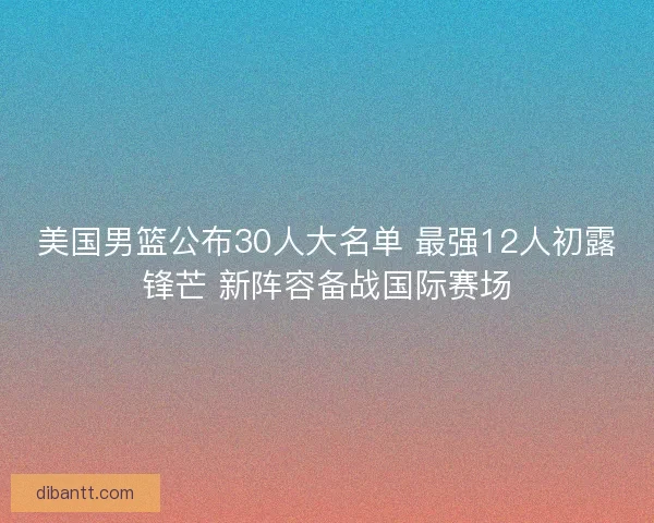 美国男篮公布30人大名单 最强12人初露锋芒 新阵容备战国际赛场
