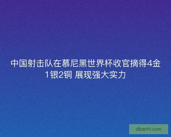 中国射击队在慕尼黑世界杯收官摘得4金1银2铜 展现强大实力