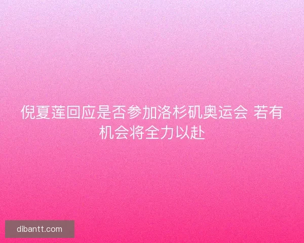 倪夏莲回应是否参加洛杉矶奥运会 若有机会将全力以赴