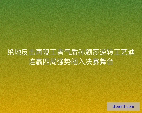 绝地反击再现王者气质孙颖莎逆转王艺迪连赢四局强势闯入决赛舞台