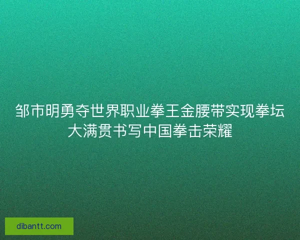 邹市明勇夺世界职业拳王金腰带实现拳坛大满贯书写中国拳击荣耀