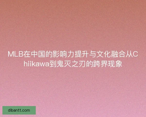 MLB在中国的影响力提升与文化融合从Chiikawa到鬼灭之刃的跨界现象