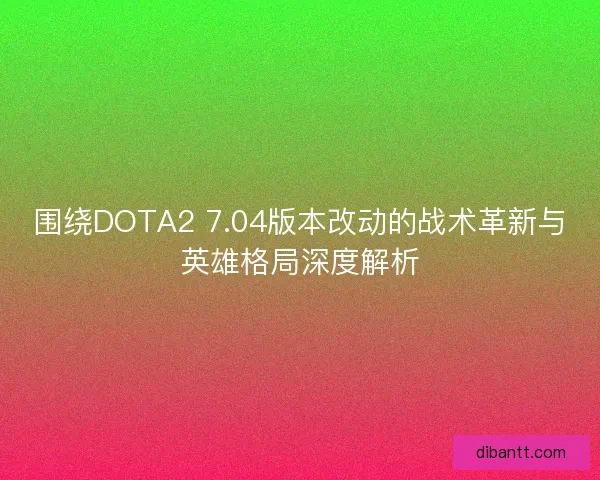 围绕DOTA2 7.04版本改动的战术革新与英雄格局深度解析