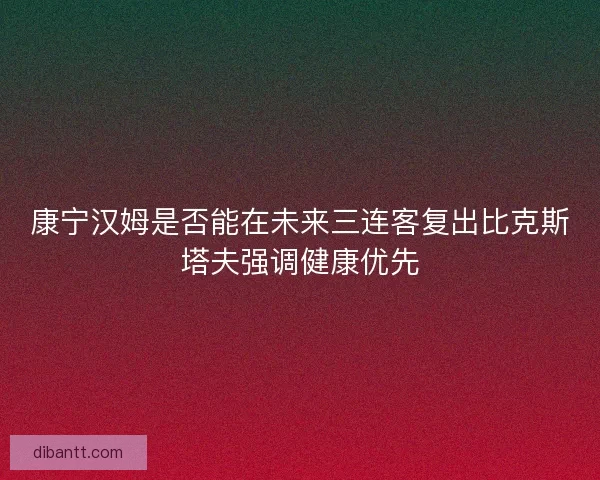 康宁汉姆是否能在未来三连客复出比克斯塔夫强调健康优先