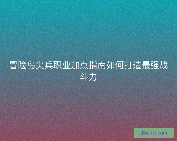 冒险岛尖兵职业加点指南如何打造最强战斗力