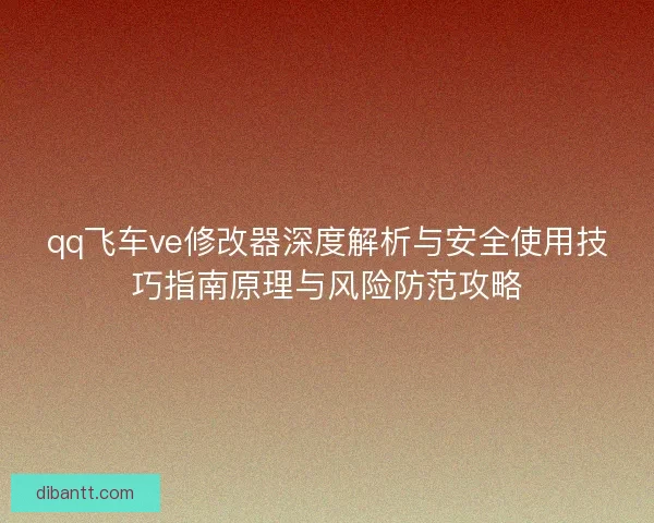 qq飞车ve修改器深度解析与安全使用技巧指南原理与风险防范攻略