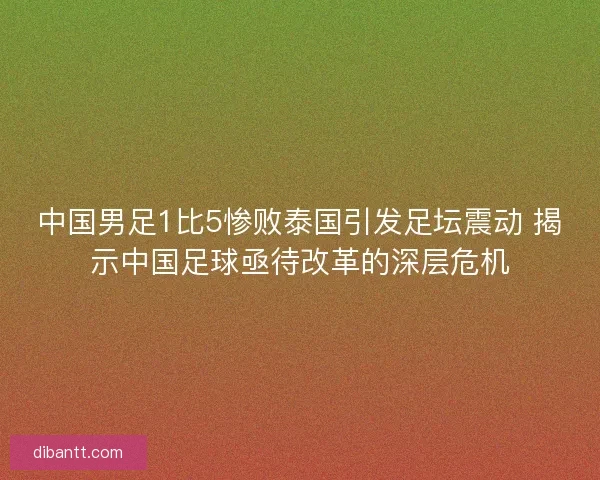 中国男足1比5惨败泰国引发足坛震动 揭示中国足球亟待改革的深层危机