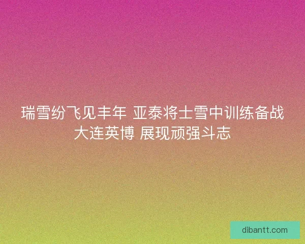 瑞雪纷飞见丰年 亚泰将士雪中训练备战大连英博 展现顽强斗志